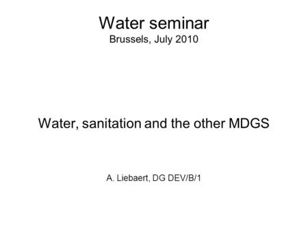 Water seminar Brussels, July 2010 Water, sanitation and the other MDGS A. Liebaert, DG DEV/B/1.
