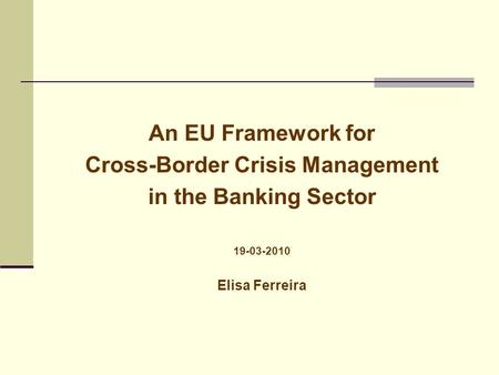 An EU Framework for Cross-Border Crisis Management in the Banking Sector 19-03-2010 Elisa Ferreira.