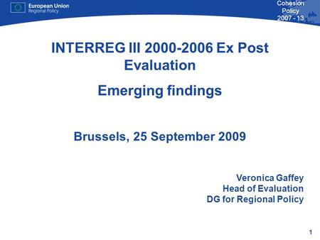 1 Cohesion Policy 2007 - 13 INTERREG III 2000-2006 Ex Post Evaluation Emerging findings Brussels, 25 September 2009 Veronica Gaffey Head of Evaluation.