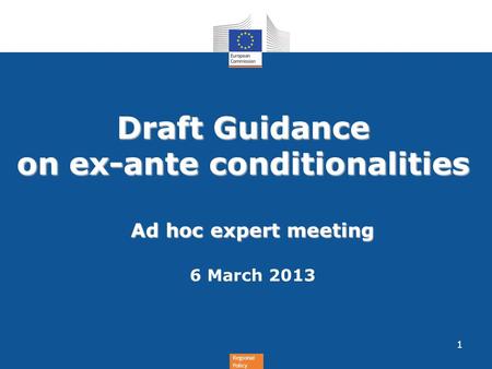 Regional Policy Draft Guidance on ex-ante conditionalities Ad hoc expert meeting 6 March 2013 1.