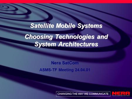 CHANGING THE WAY WE COMMUNICATE Satellite Mobile Systems Choosing Technologies and System Architectures Nera SatCom ASMS-TF Meeting 24.04.01.