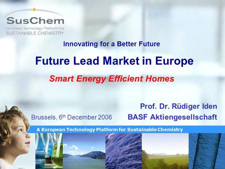 A European Technology Platform for Sustainable Chemistry Innovating for a Better Future Future Lead Market in Europe Smart Energy Efficient Homes Prof.