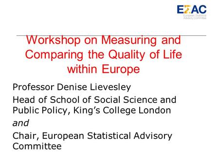 Workshop on Measuring and Comparing the Quality of Life within Europe Professor Denise Lievesley Head of School of Social Science and Public Policy, Kings.