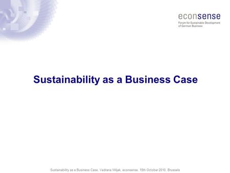 Sustainability as a Business Case, Vedrana Miljak, econsense, 15th October 2010, Brussels Sustainability as a Business Case.