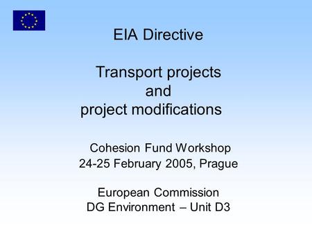 EIA Directive Transport projects and project modifications Cohesion Fund Workshop 24-25 February 2005, Prague European Commission DG Environment – Unit.