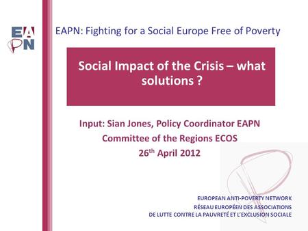 EAPN: Fighting for a Social Europe Free of Poverty Social Impact of the Crisis – what solutions ? EUROPEAN ANTI-POVERTY NETWORK RÉSEAU EUROPÉEN DES ASSOCIATIONS.