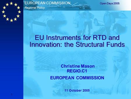 Regional Policy EUROPEAN COMMISSION Open Days 2005 1 EU Instruments for RTD and Innovation: the Structural Funds Christine Mason REGIO.C1 EUROPEAN COMMISSION.
