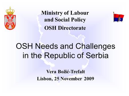 Ministry of Labour and Social Policy OSH Directorate OSH Needs and Challenges in the Republic of Serbia Vera Božić-Trefalt Lisbon, 25 November 2009.