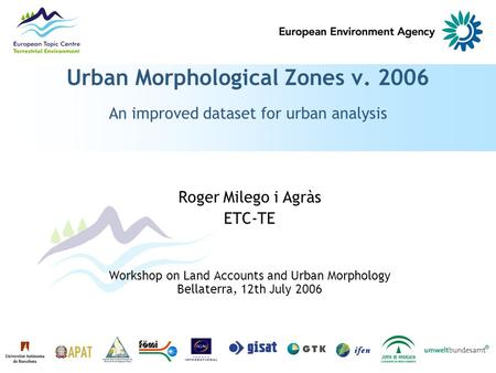 Urban Morphological Zones v. 2006 An improved dataset for urban analysis Roger Milego i Agràs ETC-TE Workshop on Land Accounts and Urban Morphology Bellaterra,