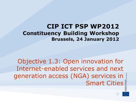 CIP ICT PSP WP2012 Constituency Building Workshop Brussels, 24 January 2012 Objective 1.3: Open innovation for Internet-enabled services and next generation.