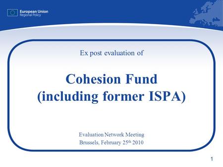 1 Ex post evaluation of Cohesion Fund (including former ISPA) Evaluation Network Meeting Brussels, February 25 th 2010.