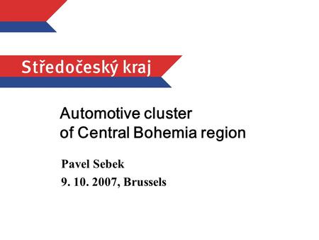 Automotive cluster of Central Bohemia region Pavel Sebek 9. 10. 2007, Brussels.