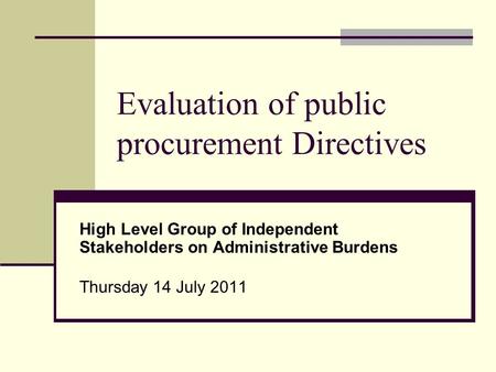 Evaluation of public procurement Directives High Level Group of Independent Stakeholders on Administrative Burdens Thursday 14 July 2011.