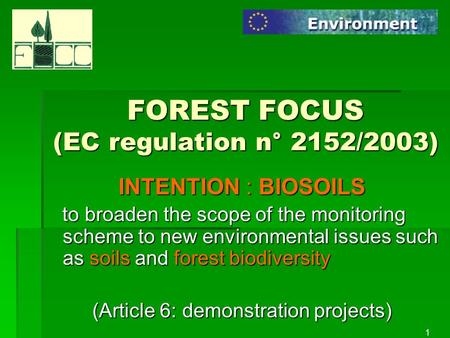 1 FOREST FOCUS (EC regulation n° 2152/2003) INTENTION : BIOSOILS to broaden the scope of the monitoring scheme to new environmental issues such as soils.