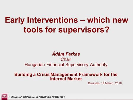 Early Interventions – which new tools for supervisors? Ádám Farkas Chair Hungarian Financial Supervisory Authority Building a Crisis Management Framework.