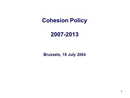 1 Cohesion Policy 2007-2013 Brussels, 15 July 2004.