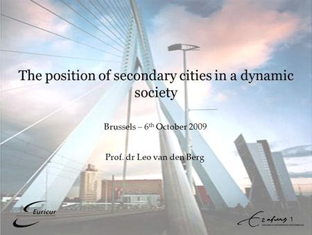 1 The position of secondary cities in a dynamic society Prof. dr Leo van den Berg Brussels – 6 th October 2009.