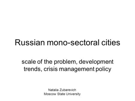 Russian mono-sectoral cities scale of the problem, development trends, crisis management policy Natalia Zubarevich Moscow State University.
