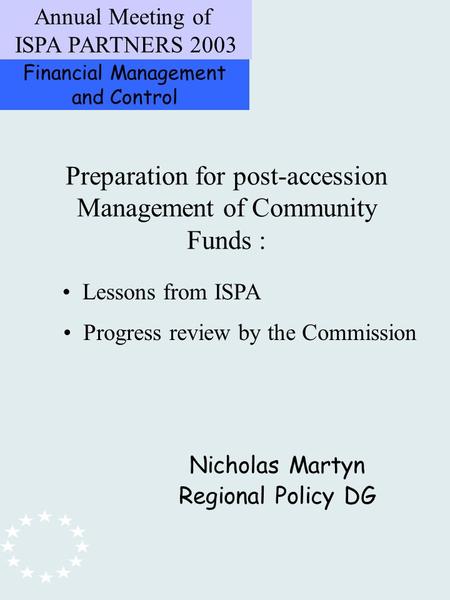 Financial Management and Control Annual Meeting of ISPA PARTNERS 2003 Preparation for post-accession Management of Community Funds : Nicholas Martyn Regional.
