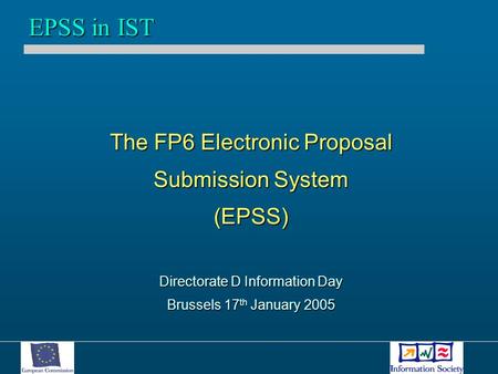 The FP6 Electronic Proposal Submission System (EPSS) Directorate D Information Day Brussels 17 th January 2005 EPSS in IST.
