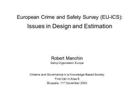 European Crime and Safety Survey (EU-ICS): Issues in Design and Estimation Robert Manchin Gallup Organisation, Europe Citizens and Governance in a Knowledge-Based.