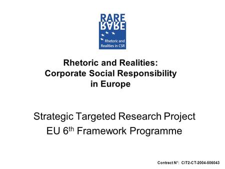 Rhetoric and Realities: Corporate Social Responsibility in Europe Strategic Targeted Research Project EU 6 th Framework Programme Contract N°: CIT2-CT-2004-506043.