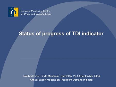 Status of progress of TDI indicator Notrbert Frost, Linda Montanari, EMCDDA, 22-23 September 2004 Annual Expert Meeting on Treatment Demand Indicator.