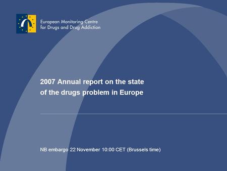 2007 Annual report on the state of the drugs problem in Europe NB embargo 22 November 10:00 CET (Brussels time)