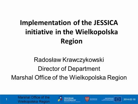 2014-02-18 Marshal Office of the Wielkopolska Region 1 Implementation of the JESSICA initiative in the Wielkopolska Region Radosław Krawczykowski Director.