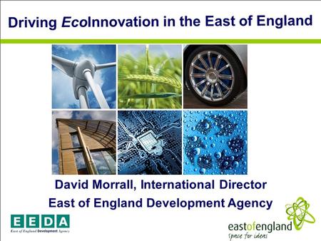EAST OF ENGLAND David Morrall, International Director East of England Development Agency Driving EcoInnovation in the East of England.