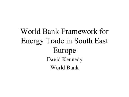 World Bank Framework for Energy Trade in South East Europe David Kennedy World Bank.