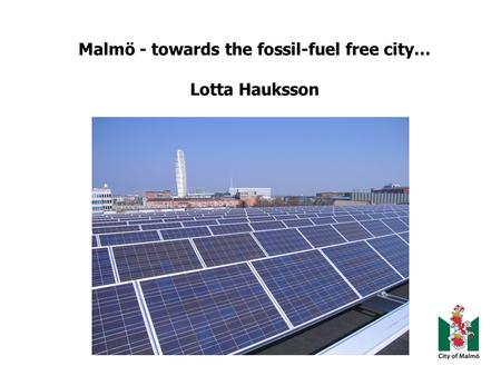 Malmö - towards the fossil-fuel free city… Lotta Hauksson.