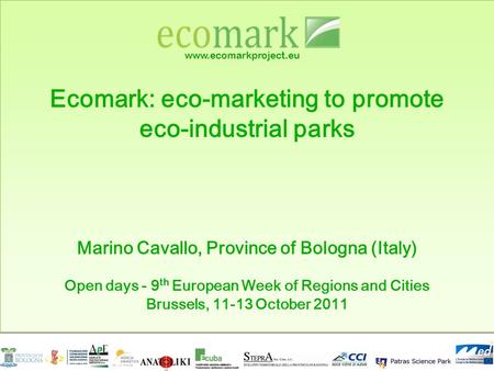 Www.ecomarkproject.eu Ecomark: eco-marketing to promote eco-industrial parks Marino Cavallo, Province of Bologna (Italy) Open days - 9 th European Week.
