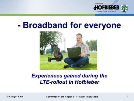 1 © Rüdiger Ratz Committee of the Regions 11.10.2011 in Brussels - Broadband for everyone – Experiences gained during the LTE-rollout in Hofbieber.