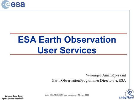 Joint EEA-PROMOTE user workshop – 13 June 2008 ESA Earth Observation User Services Earth Observation Programmes Directorate, ESA.