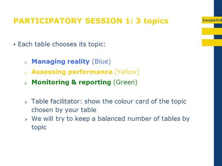 EuropeAid PARTICIPATORY SESSION 1: 3 topics Each table chooses its topic: o Managing reality (Blue) o Assessing performance (Yellow) o Monitoring & reporting.
