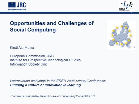 1 Opportunities and Challenges of Social Computing Kirsti Ala-Mutka European Commission, JRC Institute for Prospective Technological Studies Information.