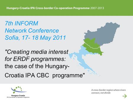 7th INFORM Network Conference Sofia, 17- 18 May 2011 Creating media interest for ERDF programmes: the case of the Hungary- Croatia IPA CBC programme