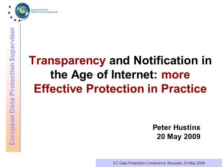 European Data Protection Supervisor EC Data Protection Conference, Brussels, 20 May 2009 Transparency and Notification in the Age of Internet: more Effective.