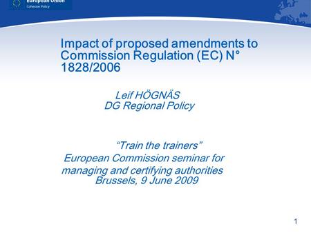 1 Impact of proposed amendments to Commission Regulation (EC) N° 1828/2006 Leif HÖGNÄS DG Regional Policy Train the trainers European Commission seminar.