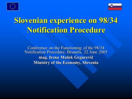 Slovenian experience on 98/34 Notification Procedure Conference on the Functioning of the 98/34 Notification Procedure, Brussels, 22 June 2005 mag. Irena.