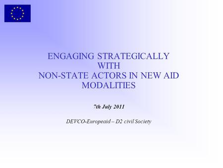 ENGAGING STRATEGICALLY WITH NON-STATE ACTORS IN NEW AID MODALITIES 7th July 2011 DEVCO-Europeaid – D2 civil Society.