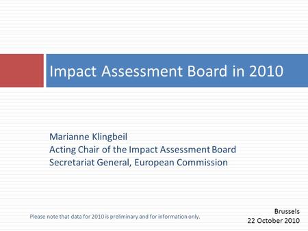 Please note that data for 2010 is preliminary and for information only. Marianne Klingbeil Acting Chair of the Impact Assessment Board Secretariat General,