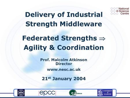 Delivery of Industrial Strength Middleware Federated Strengths Agility & Coordination Prof. Malcolm Atkinson Director www.nesc.ac.uk 21 st January 2004.