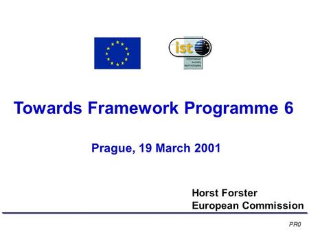Towards Framework Programme 6 Prague, 19 March 2001 Horst Forster European Commission PR0.