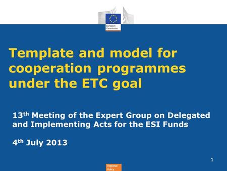 Regional Policy Template and model for cooperation programmes under the ETC goal 1 13 th Meeting of the Expert Group on Delegated and Implementing Acts.