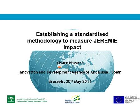 Establishing a standardised methodology to measure JEREMIE impact Álvaro Navarro Innovation and Development Agency of Andalusia, Spain Brussels, 20 th.