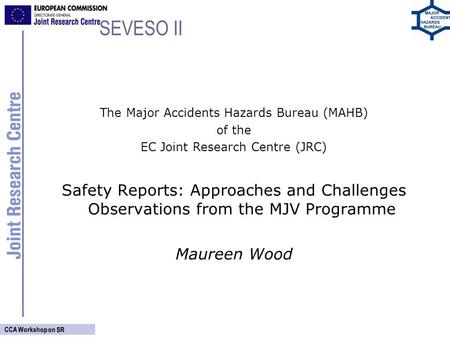 CCA Workshop on SR SEVESO II The Major Accidents Hazards Bureau (MAHB) of the EC Joint Research Centre (JRC) Safety Reports: Approaches and Challenges.