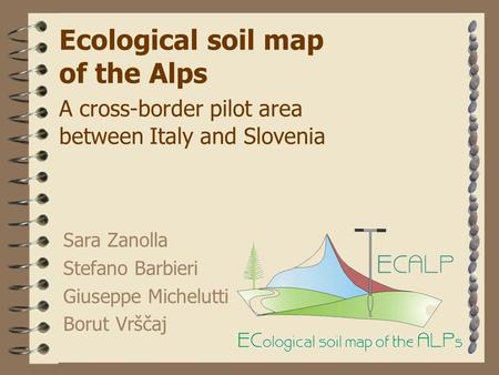 Ecological soil map of the Alps A cross-border pilot area between Italy and Slovenia Sara Zanolla Stefano Barbieri Giuseppe Michelutti Borut Vrščaj.