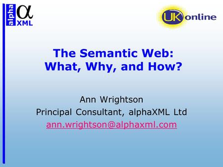 The Semantic Web: What, Why, and How? Ann Wrightson Principal Consultant, alphaXML Ltd